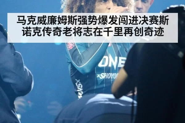 马克威廉姆斯强势爆发闯进决赛斯诺克传奇老将志在千里再创奇迹