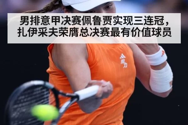 男排意甲决赛佩鲁贾实现三连冠，扎伊采夫荣膺总决赛最有价值球员
