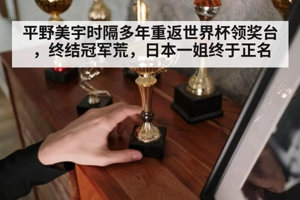 平野美宇时隔多年重返世界杯领奖台，终结冠军荒，日本一姐终于正名