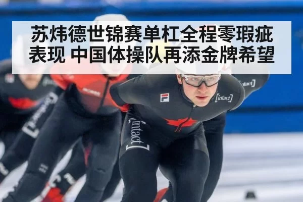 苏炜德世锦赛单杠全程零瑕疵表现 中国体操队再添金牌希望