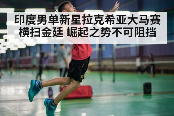 印度男单新星拉克希亚大马赛横扫金廷 崛起之势不可阻挡