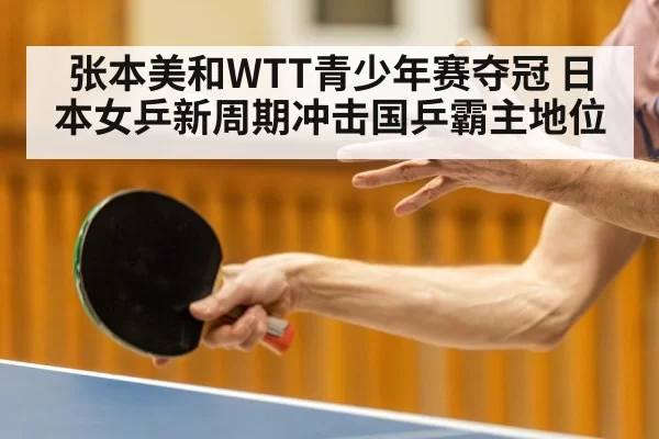 张本美和WTT青少年赛夺冠 日本女乒新周期冲击国乒霸主地位