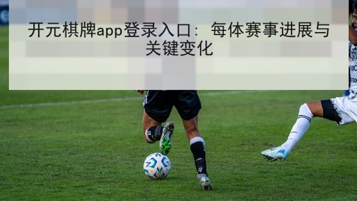 开元棋牌app登录入口: 每体赛事进展与关键变化