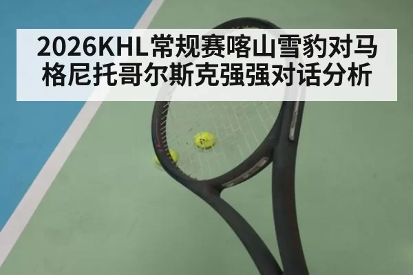 2026KHL常规赛喀山雪豹对马格尼托哥尔斯克强强对话分析